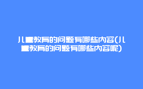 儿童教育的问题有哪些内容(儿童教育的问题有哪些内容呢)