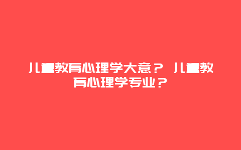 儿童教育心理学大意？ 儿童教育心理学专业？