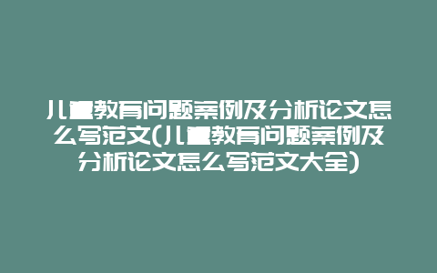 儿童教育问题案例及分析论文怎么写范文(儿童教育问题案例及分析论文怎么写范文大全)