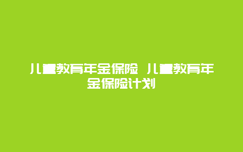 儿童教育年金保险 儿童教育年金保险计划