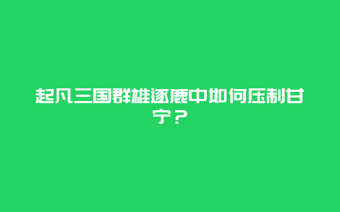 起凡三国群雄逐鹿中如何压制甘宁？