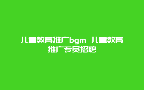 儿童教育推广bgm 儿童教育推广专员招聘