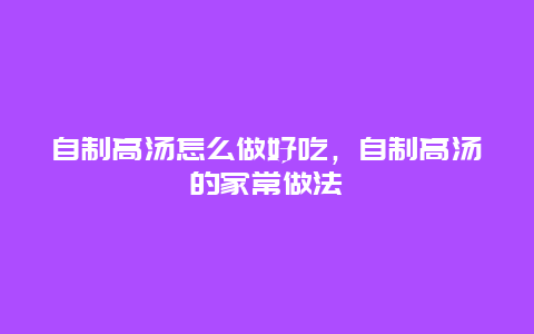 自制高汤怎么做好吃，自制高汤的家常做法