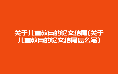 关于儿童教育的论文结尾(关于儿童教育的论文结尾怎么写)