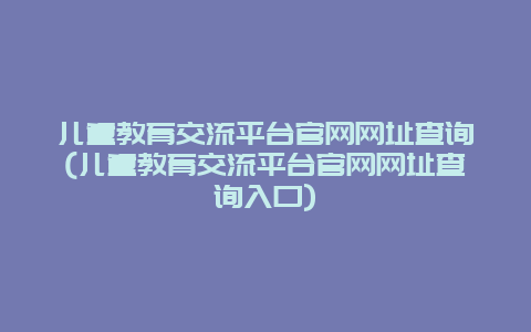 儿童教育交流平台官网网址查询(儿童教育交流平台官网网址查询入口)