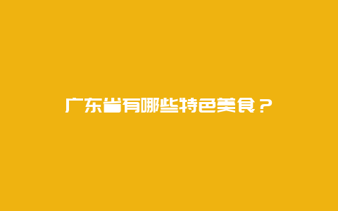 广东省有哪些特色美食？