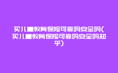 买儿童教育保险可靠吗安全吗(买儿童教育保险可靠吗安全吗知乎)