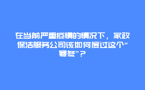 在当前严重疫情的情况下，家政保洁服务公司该如何度过这个“寒冬”？