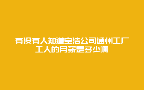 有没有人知道宝洁公司通州工厂工人的月薪是多少啊