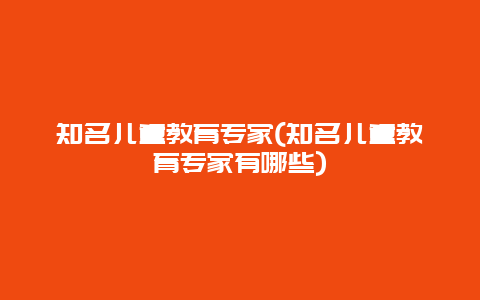 知名儿童教育专家(知名儿童教育专家有哪些)