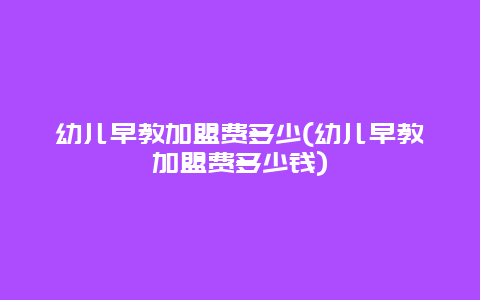 幼儿早教加盟费多少(幼儿早教加盟费多少钱)