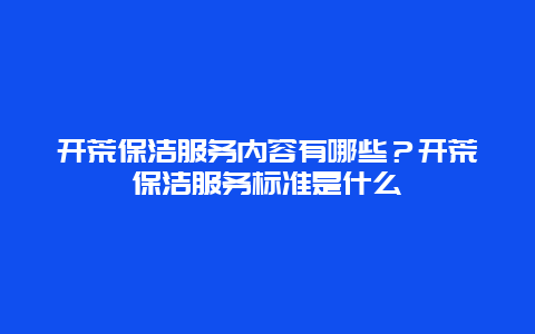 开荒保洁服务内容有哪些？开荒保洁服务标准是什么