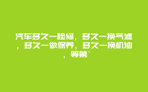 汽车多久一检修，多久一换气滤，多久一做保养，多久一换机油 ，等第`