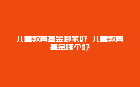 儿童教育基金哪家好 儿童教育基金哪个好