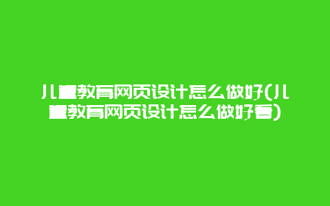 儿童教育网页设计怎么做好(儿童教育网页设计怎么做好看)