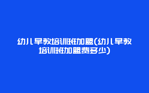 幼儿早教培训班加盟(幼儿早教培训班加盟费多少)