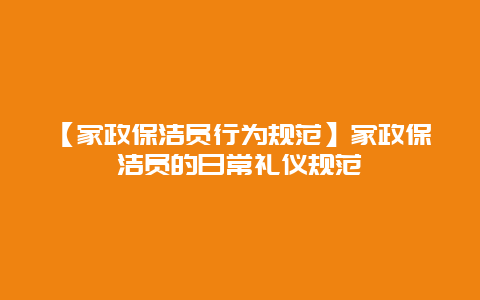 【家政保洁员行为规范】家政保洁员的日常礼仪规范