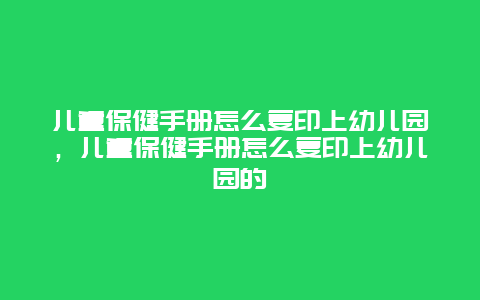 儿童保健手册怎么复印上幼儿园，儿童保健手册怎么复印上幼儿园的