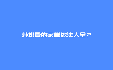 炖排骨的家常做法大全？