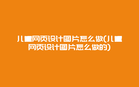 儿童网页设计图片怎么做(儿童网页设计图片怎么做的)