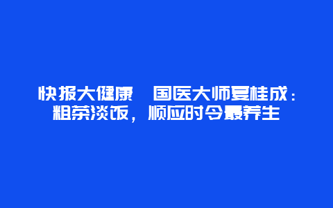 快报大健康丨国医大师夏桂成：粗茶淡饭，顺应时令最养生