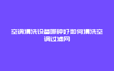 空调清洗设备哪种好如何清洗空调过滤网_http://www.365jiazheng.com_保洁卫生_第1张