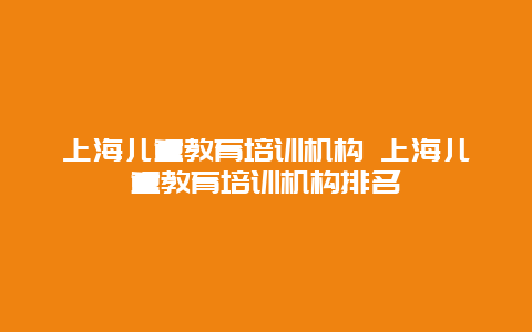 上海儿童教育培训机构 上海儿童教育培训机构排名