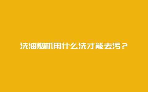 洗油烟机用什么洗才能去污？