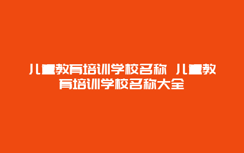 儿童教育培训学校名称 儿童教育培训学校名称大全