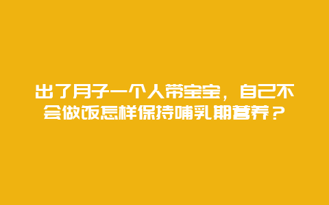 出了月子一个人带宝宝，自己不会做饭怎样保持哺乳期营养？