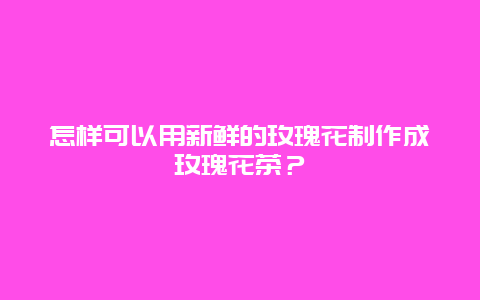 怎样可以用新鲜的玫瑰花制作成玫瑰花茶？