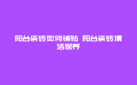 阳台瓷砖如何铺贴 阳台瓷砖清洁保养