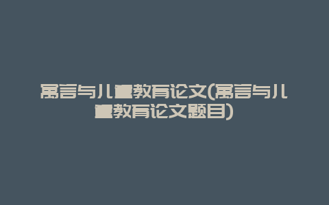 寓言与儿童教育论文(寓言与儿童教育论文题目)