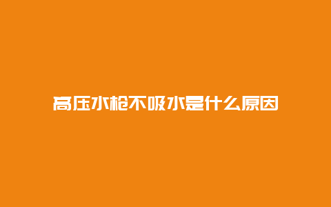 高压水枪不吸水是什么原因