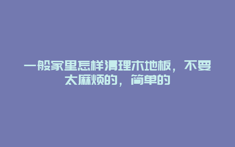 一般家里怎样清理木地板，不要太麻烦的，简单的