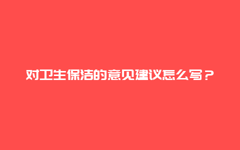 对卫生保洁的意见建议怎么写？_http://www.365jiazheng.com_保洁卫生_第1张