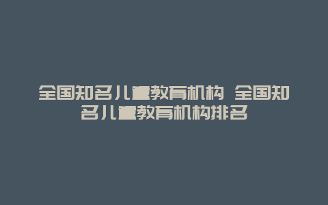 全国知名儿童教育机构 全国知名儿童教育机构排名