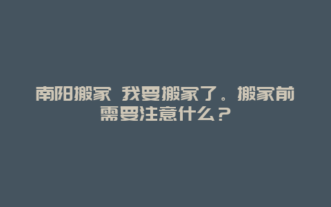 南阳搬家 我要搬家了。搬家前需要注意什么？