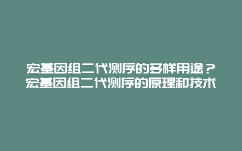 宏基因组二代测序的多样用途？宏基因组二代测序的原理和技术