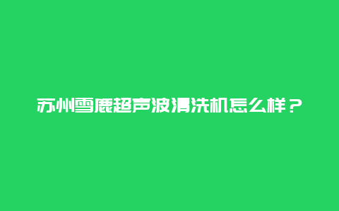 苏州雪鹿超声波清洗机怎么样？