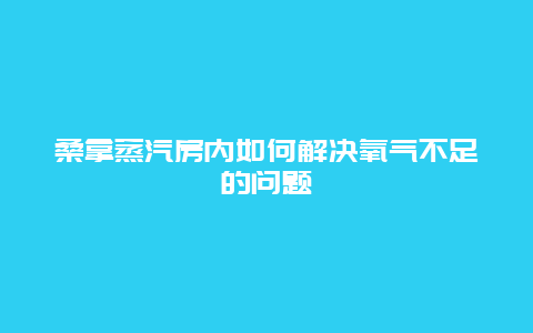 桑拿蒸汽房内如何解决氧气不足的问题