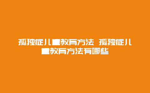 孤独症儿童教育方法 孤独症儿童教育方法有哪些