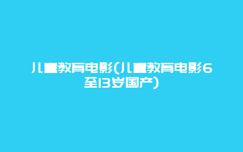 儿童教育电影(儿童教育电影6至13岁国产)