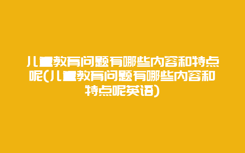 儿童教育问题有哪些内容和特点呢(儿童教育问题有哪些内容和特点呢英语)