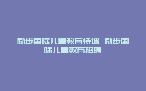 励步国际儿童教育待遇 励步国际儿童教育招聘