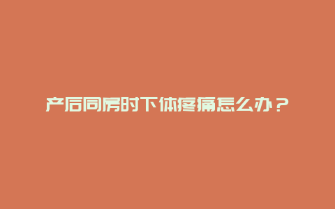 产后同房时下体疼痛怎么办？