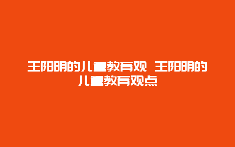 王阳明的儿童教育观 王阳明的儿童教育观点