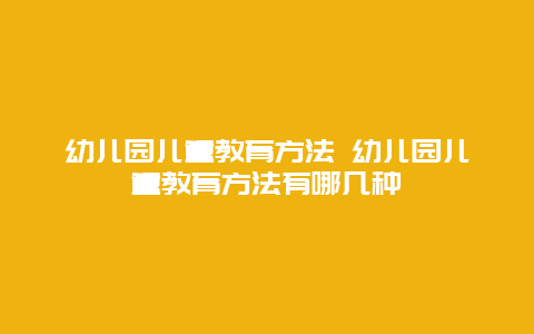 幼儿园儿童教育方法 幼儿园儿童教育方法有哪几种