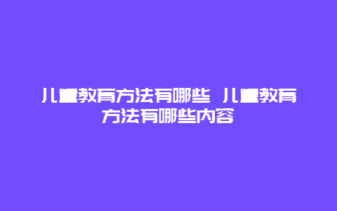 儿童教育方法有哪些 儿童教育方法有哪些内容