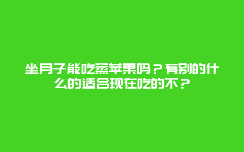 坐月子能吃蒸苹果吗？有别的什么的适合现在吃的不？